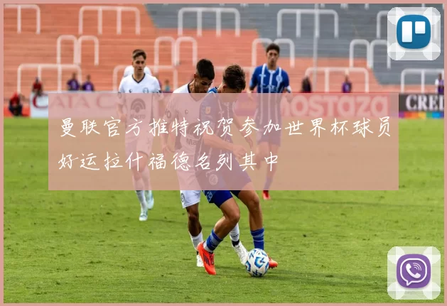 曼联官方推特祝贺参加世界杯球员好运拉什福德名列其中
