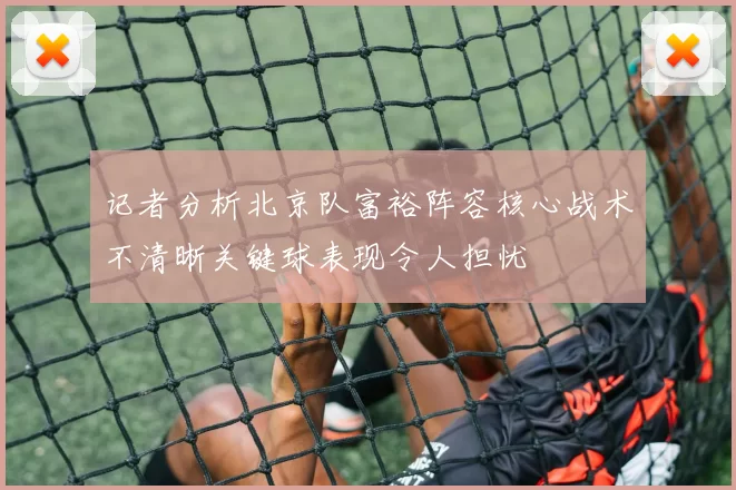 记者分析北京队富裕阵容核心战术不清晰关键球表现令人担忧