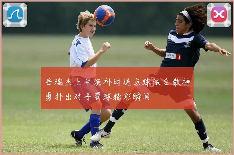 岳瑞杰上半场补时送点球依合散神勇扑出对手罚球精彩瞬间