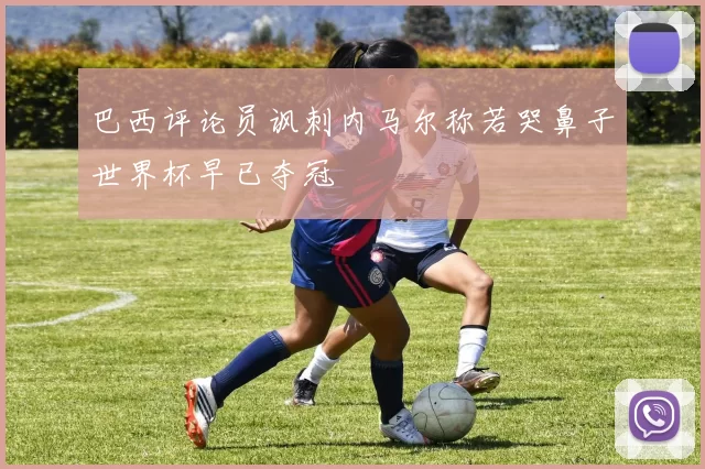 巴西评论员讽刺内马尔称若哭鼻子世界杯早已夺冠