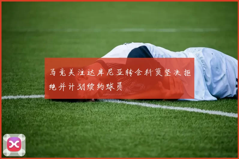 马竞关注达库尼亚转会科莫坚决拒绝并计划续约球员