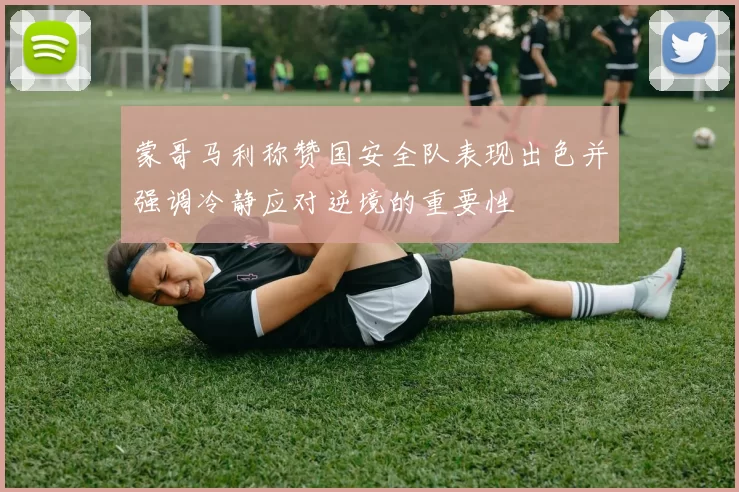 蒙哥马利称赞国安全队表现出色并强调冷静应对逆境的重要性