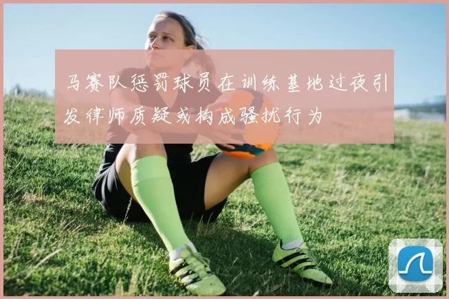 马赛队惩罚球员在训练基地过夜引发律师质疑或构成骚扰行为