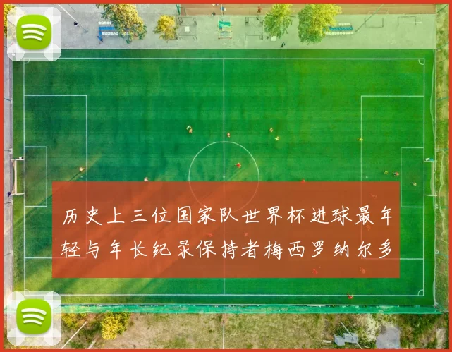 历史上三位国家队世界杯进球最年轻与年长纪录保持者梅西罗纳尔多劳德鲁普