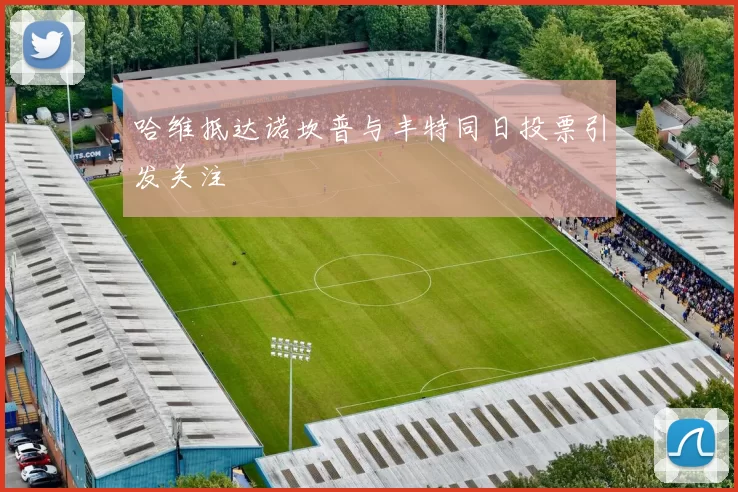 哈维抵达诺坎普与丰特同日投票引发关注