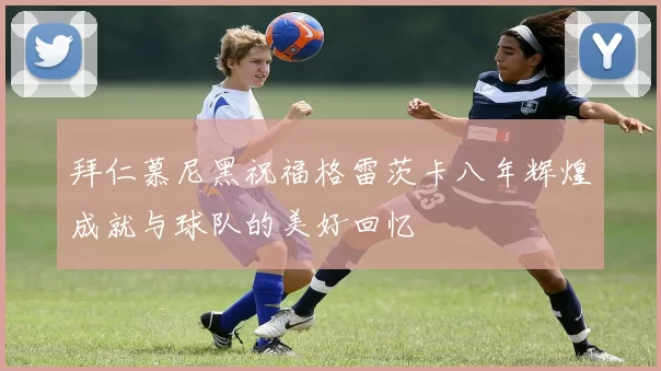 拜仁慕尼黑祝福格雷茨卡八年辉煌成就与球队的美好回忆