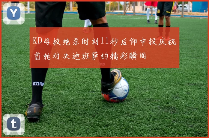 KD母校绝杀时刻11秒后仰中投庆祝首轮对决迪班萨的精彩瞬间