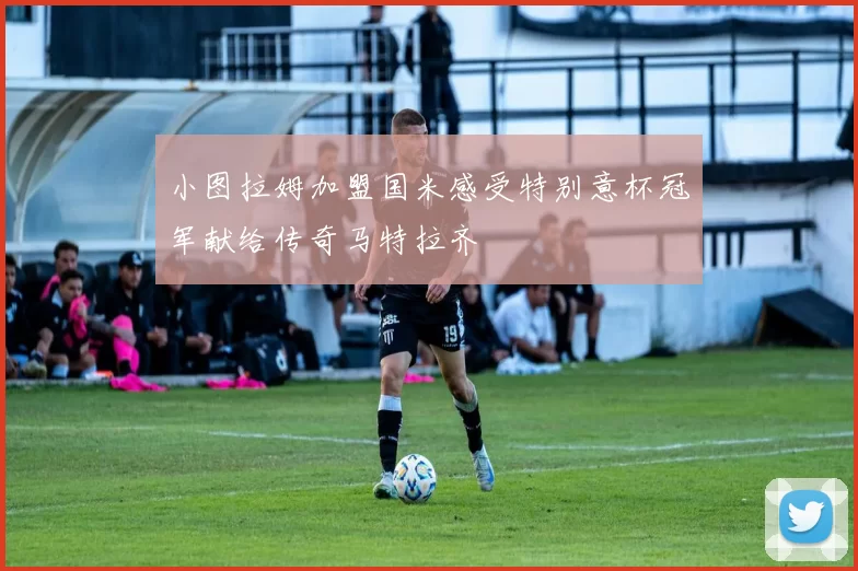 小图拉姆加盟国米感受特别意杯冠军献给传奇马特拉齐