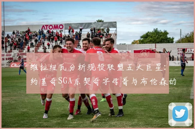 维拉纽瓦分析现役联盟五大巨星：约基奇SGA东契奇字母哥与布伦森的表现与影响