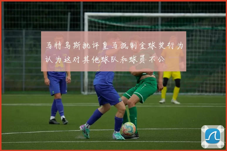 马特乌斯批评皇马抵制金球奖行为认为这对其他球队和球员不公