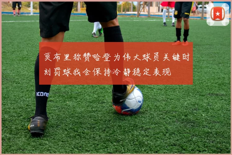 莫布里称赞哈登为伟大球员关键时刻罚球我会保持冷静稳定表现