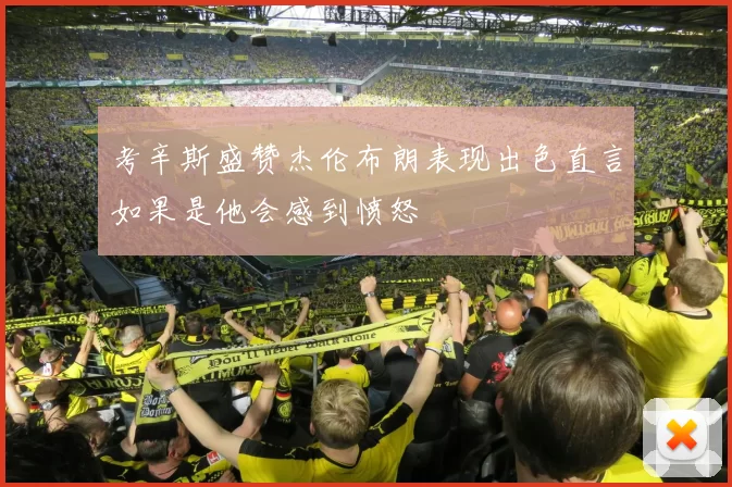 考辛斯盛赞杰伦布朗表现出色直言如果是他会感到愤怒
