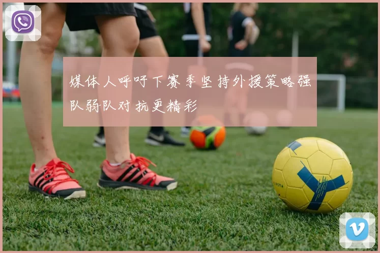 媒体人呼吁下赛季坚持外援策略强队弱队对抗更精彩