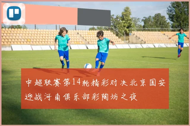 中超联赛第14轮精彩对决北京国安迎战河南俱乐部彩陶坊之夜