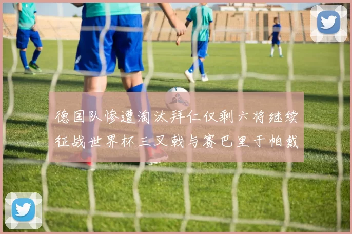 德国队惨遭淘汰拜仁仅剩六将继续征战世界杯三叉戟与赛巴里于帕戴维斯携手出战