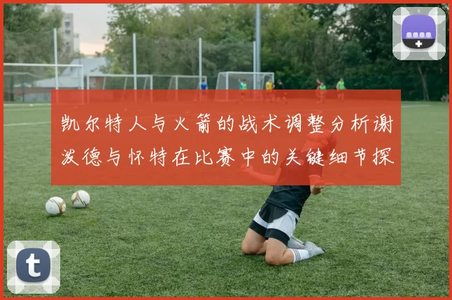 凯尔特人与火箭的战术调整分析谢泼德与怀特在比赛中的关键细节探讨