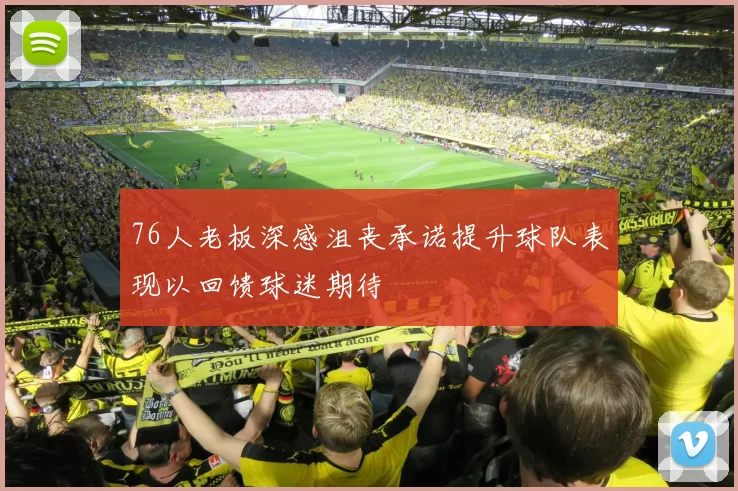 76人老板深感沮丧承诺提升球队表现以回馈球迷期待